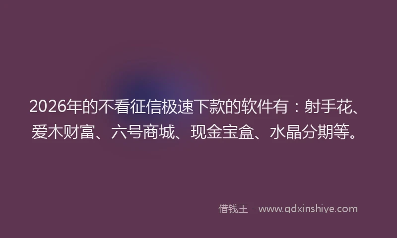 2026年的不看征信极速下款的软件有:射手花、爱木财富、六号商城、现金宝盒、水晶分期等。