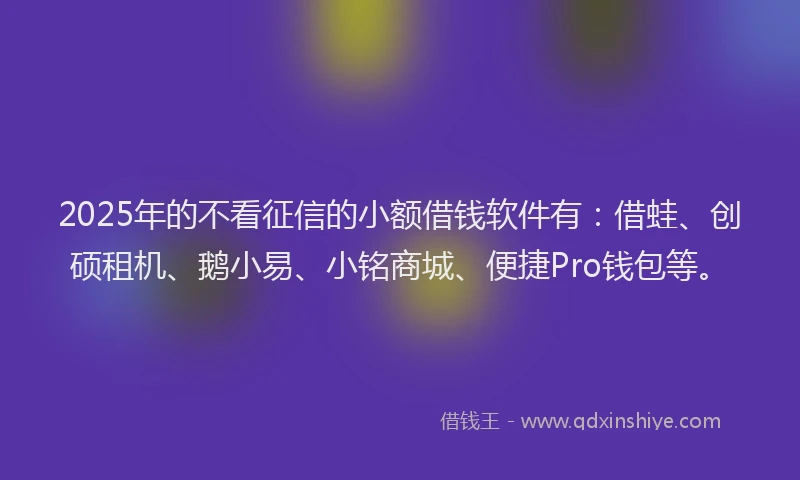 2025年的不看征信的小额借钱软件有：借蛙、创硕租机、鹅小易、小铭商城、便捷Pro钱包等。