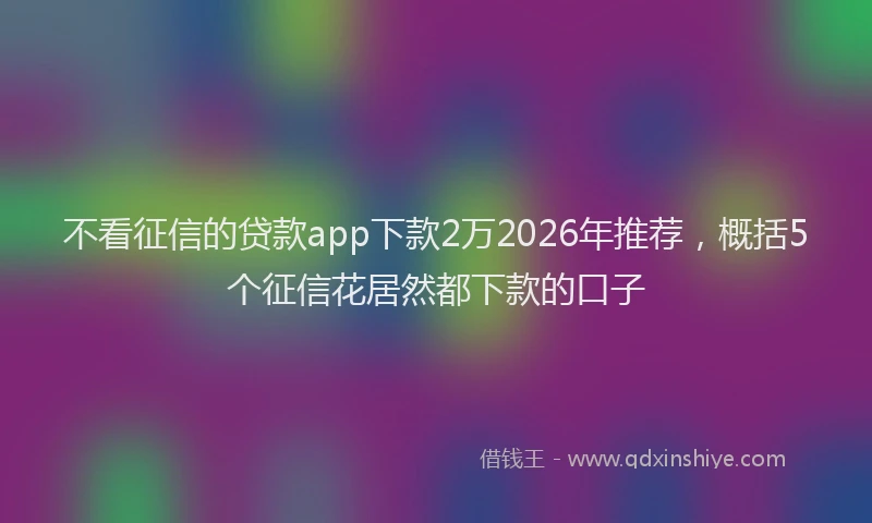 不看征信的贷款app下款2万2026年推荐，概括5个征信花居然都下款的口子