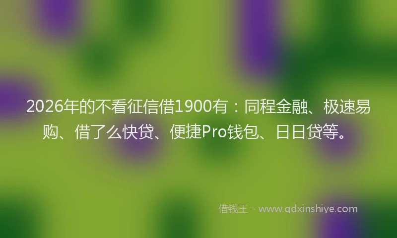 2026年的不看征信借1900有：同程金融、极速易购、借了么快贷、便捷Pro钱包、日日贷等。