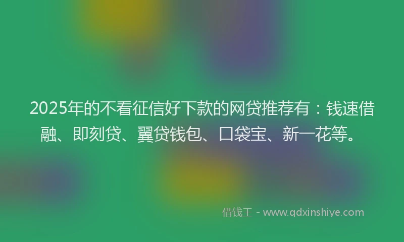 2025年的不看征信好下款的网贷推荐有:钱速借融、即刻贷、翼贷钱包、口袋宝、新一花等。