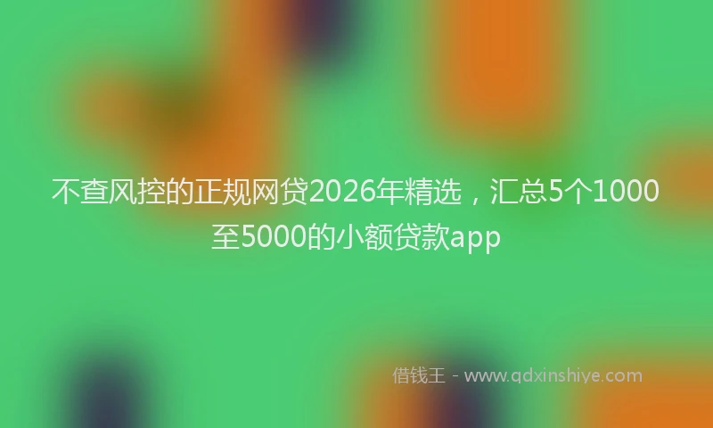 不查风控的正规网贷2026年精选，汇总5个1000至5000的小额贷款app