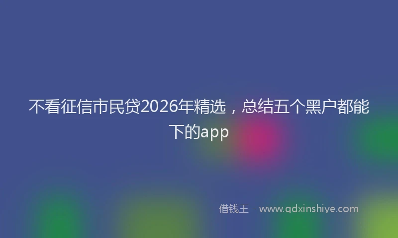 不看征信市民贷2026年精选，总结五个黑户都能下的app