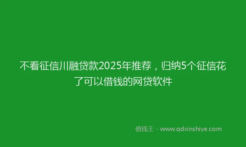 不看征信川融贷款2025年推荐，归纳5个征信花了可以借钱的网贷软件