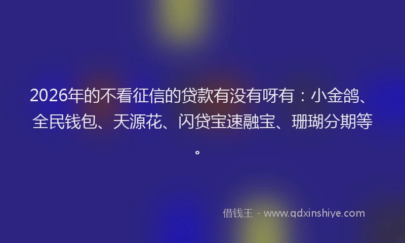 2026年的不看征信的贷款有没有呀有：小金鸽、全民钱包、天源花、闪贷宝速融宝、珊瑚分期等。