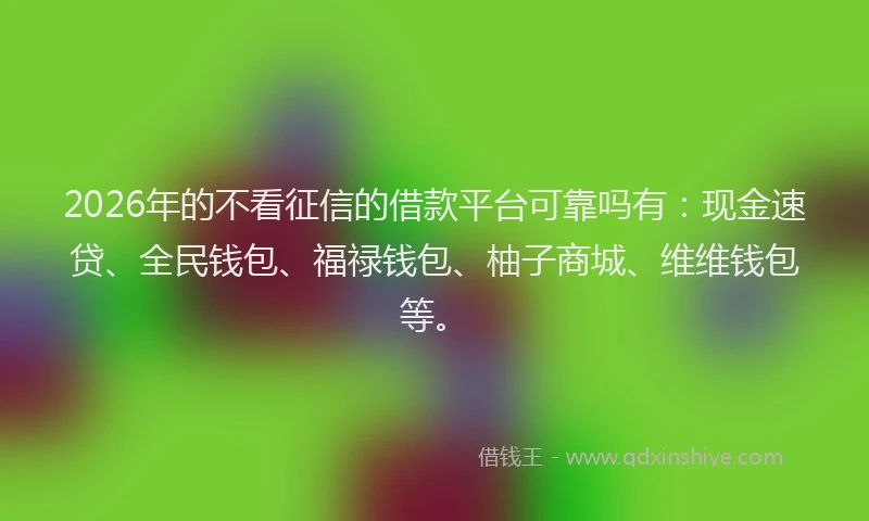 2026年的不看征信的借款平台可靠吗有：现金速贷、全民钱包、福禄钱包、柚子商城、维维钱包等。