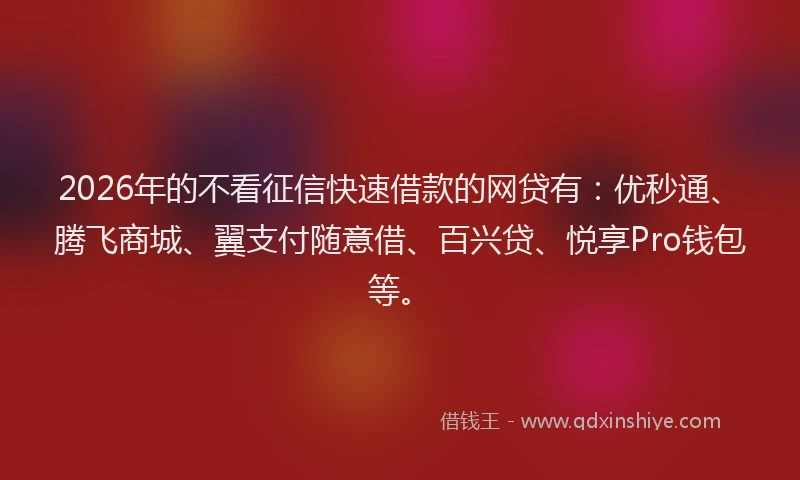 2026年的不看征信快速借款的网贷有：优秒通、腾飞商城、翼支付随意借、百兴贷、悦享Pro钱包等。