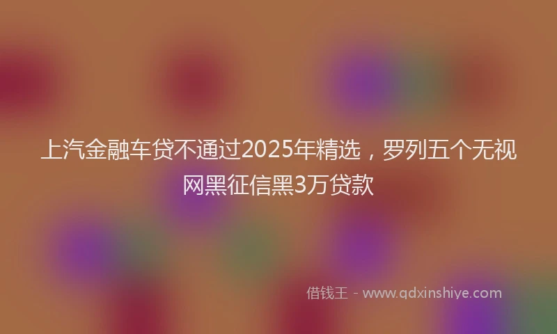上汽金融车贷不通过2025年精选，罗列五个无视网黑征信黑3万贷款