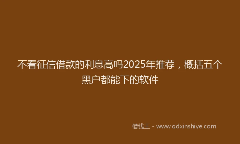 不看征信借款的利息高吗2025年推荐，概括五个黑户都能下的软件