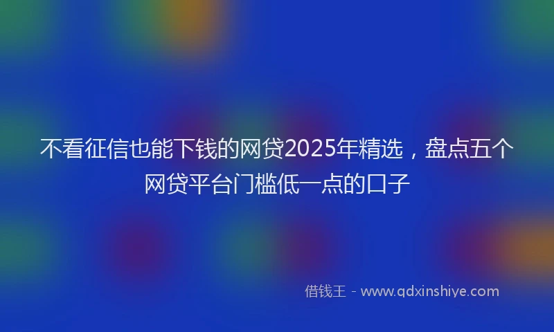 不看征信也能下钱的网贷2025年精选，盘点五个网贷平台门槛低一点的口子