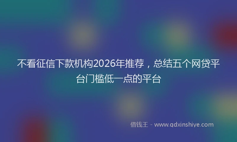 不看征信下款机构2026年推荐，总结五个网贷平台门槛低一点的平台