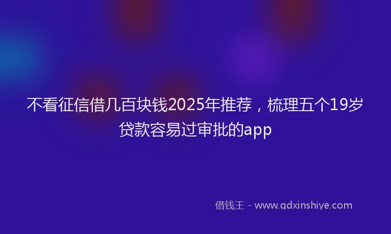 不看征信借几百块钱2025年推荐，梳理五个19岁贷款容易过审批的app