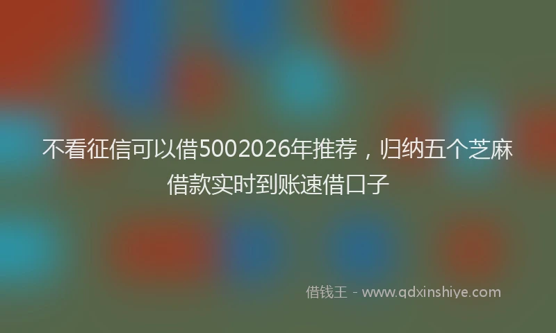 不看征信可以借5002026年推荐，归纳五个芝麻借款实时到账速借口子
