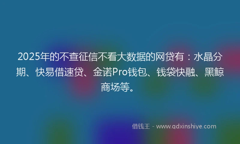 2025年的不查征信不看大数据的网贷有：水晶分期、快易借速贷、金诺Pro钱包、钱袋快融、黑鲸商场等。
