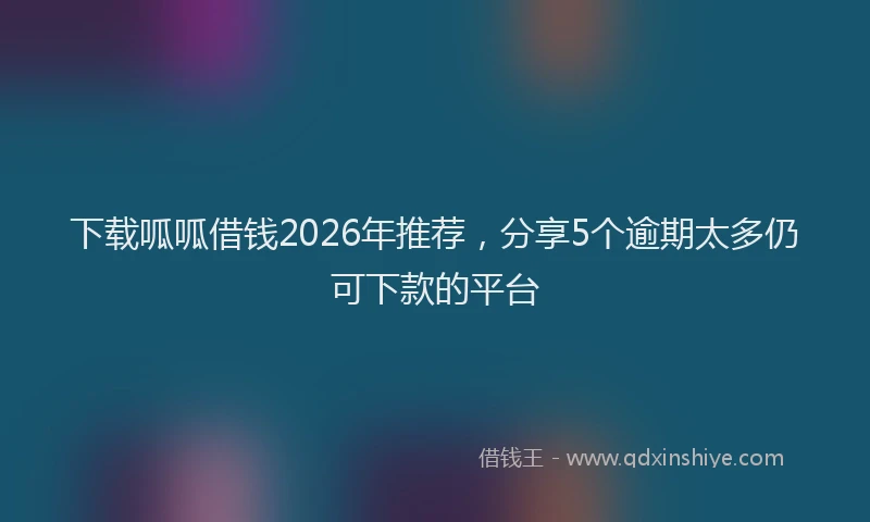 下载呱呱借钱2026年推荐，分享5个逾期太多仍可下款的平台