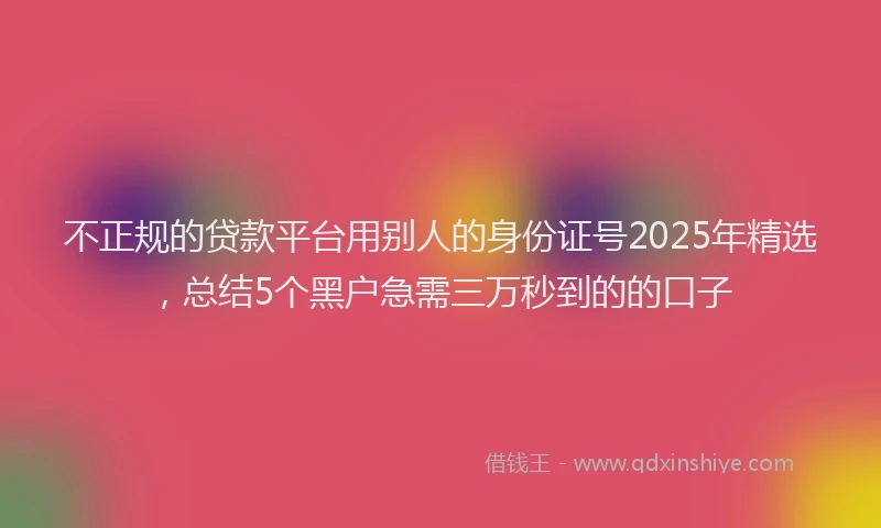 不正规的贷款平台用别人的身份证号2025年精选,总结5个黑户急需三万秒到的的口子