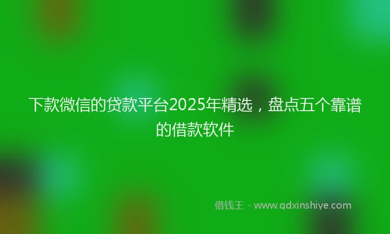 下款微信的贷款平台2025年精选，盘点五个靠谱的借款软件