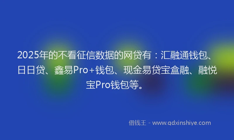 2025年的不看征信数据的网贷有：汇融通钱包、日日贷、鑫易Pro+钱包、现金易贷宝盒融、融悦宝Pro钱包等。