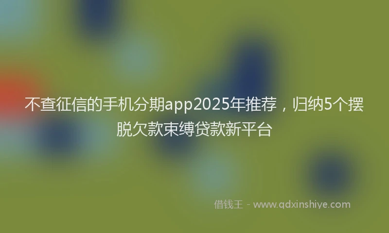 不查征信的手机分期app2025年推荐,归纳5个摆脱欠款束缚贷款新平台