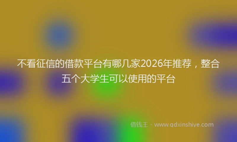 不看征信的借款平台有哪几家2026年推荐,整合五个大学生可以使用的平台