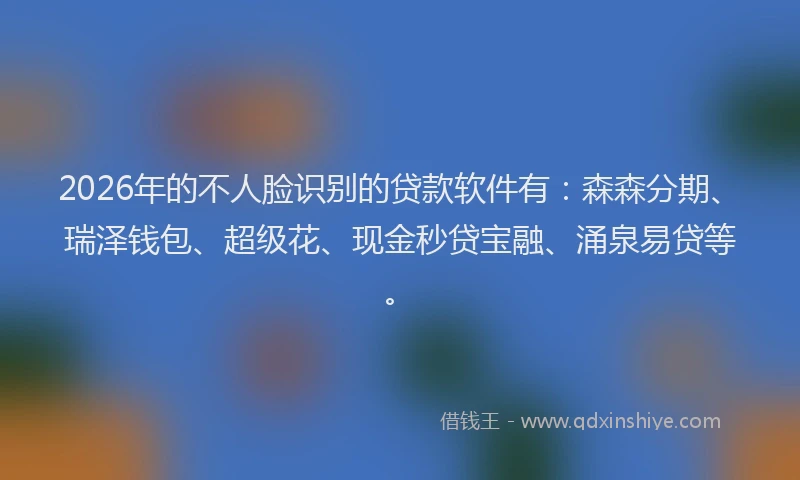 2026年的不人脸识别的贷款软件有：森森分期、瑞泽钱包、超级花、现金秒贷宝融、涌泉易贷等。