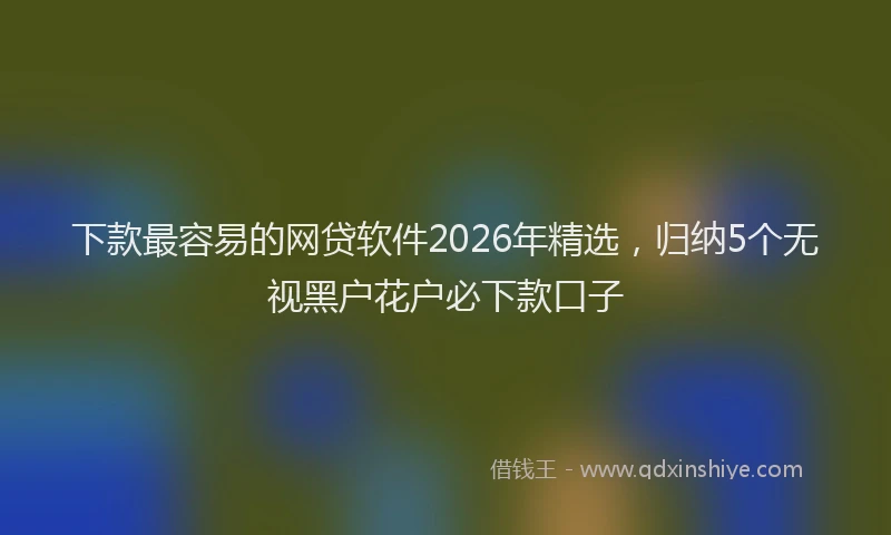 下款最容易的网贷软件2026年精选，归纳5个无视黑户花户必下款口子