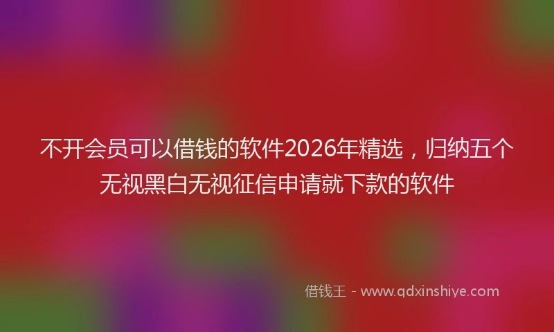 不开会员可以借钱的软件2026年精选,归纳五个无视黑白无视征信申请就下款的软件