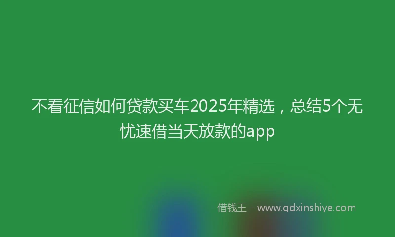 不看征信如何贷款买车2025年精选，总结5个无忧速借当天放款的app