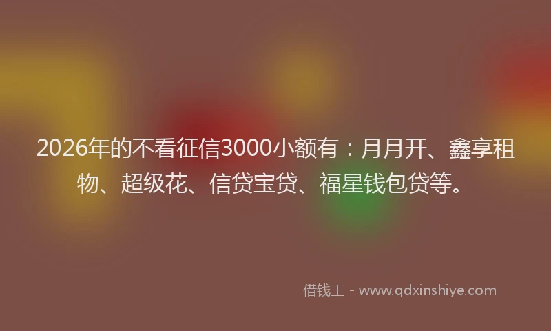2026年的不看征信3000小额有：月月开、鑫享租物、超级花、信贷宝贷、福星钱包贷等。