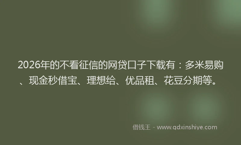 2026年的不看征信的网贷口子下载有：多米易购、现金秒借宝、理想给、优品租、花豆分期等。