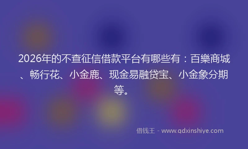 2026年的不查征信借款平台有哪些有：百樂商城、畅行花、小金鹿、现金易融贷宝、小金象分期等。