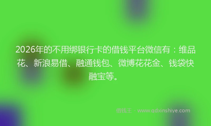 2026年的不用绑银行卡的借钱平台微信有：维品花、新浪易借、融通钱包、微博花花金、钱袋快融宝等。