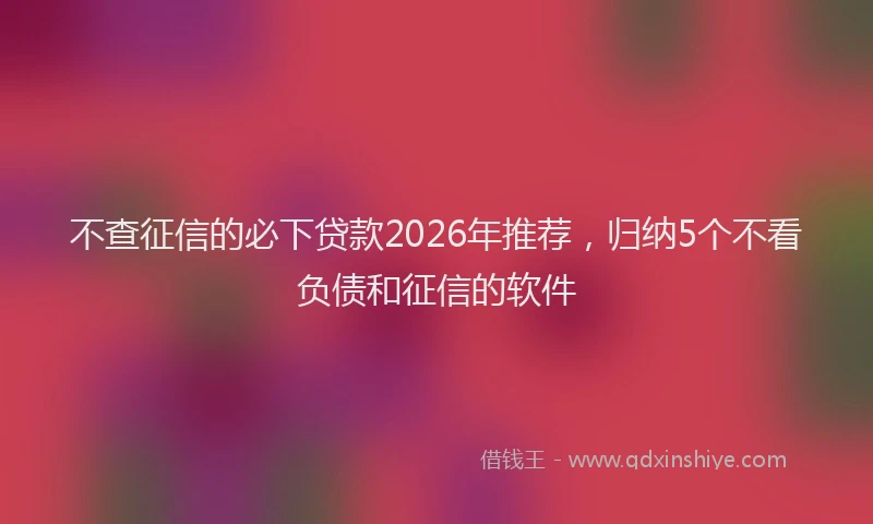 不查征信的必下贷款2026年推荐,归纳5个不看负债和征信的软件