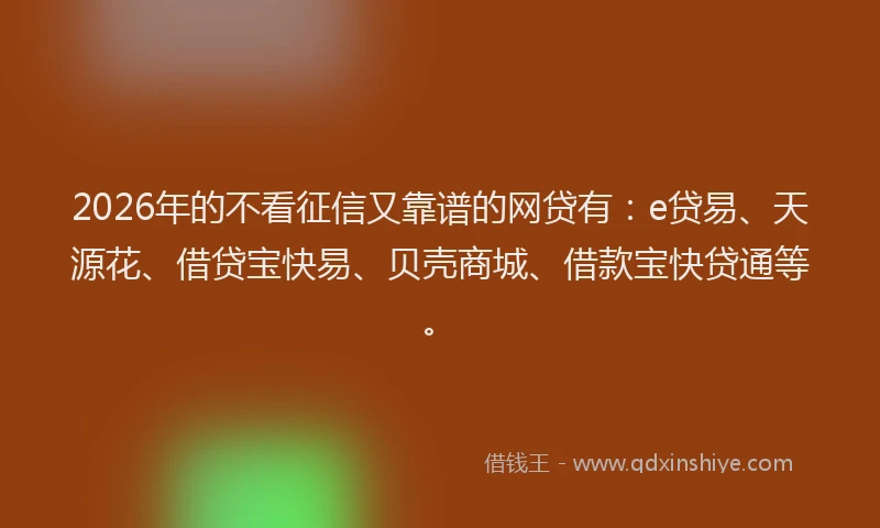 2026年的不看征信又靠谱的网贷有：e贷易、天源花、借贷宝快易、贝壳商城、借款宝快贷通等。