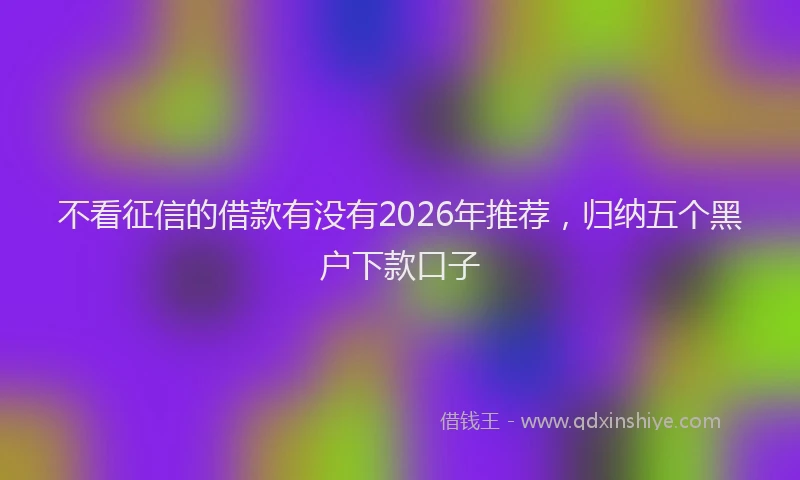 不看征信的借款有没有2026年推荐，归纳五个黑户下款口子