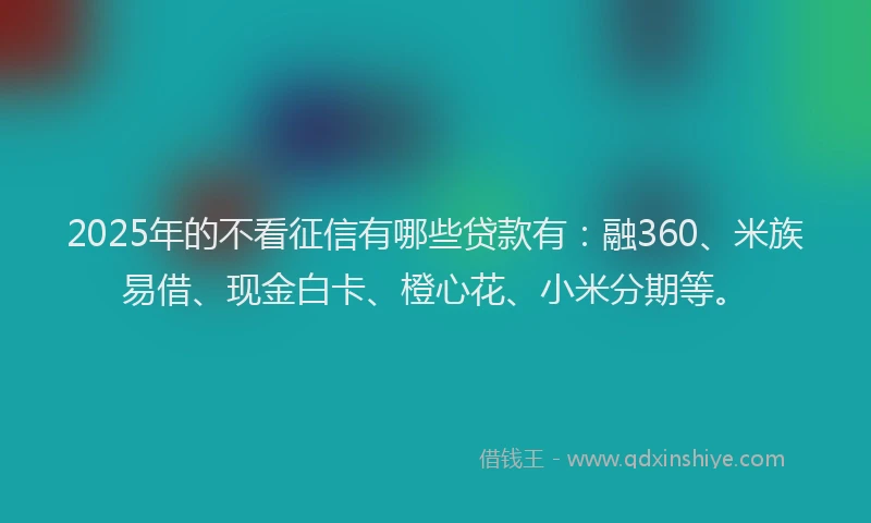 2025年的不看征信有哪些贷款有：融360、米族易借、现金白卡、橙心花、小米分期等。