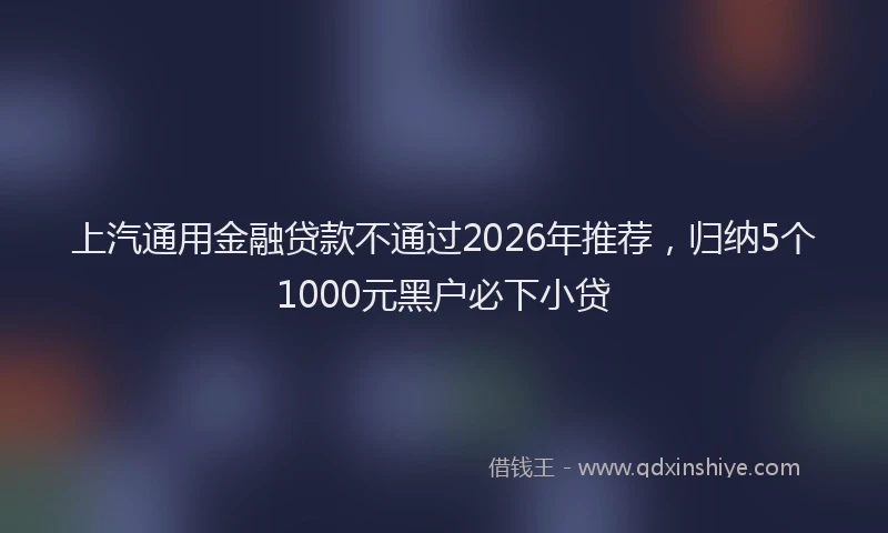 上汽通用金融贷款不通过2026年推荐，归纳5个1000元黑户必下小贷