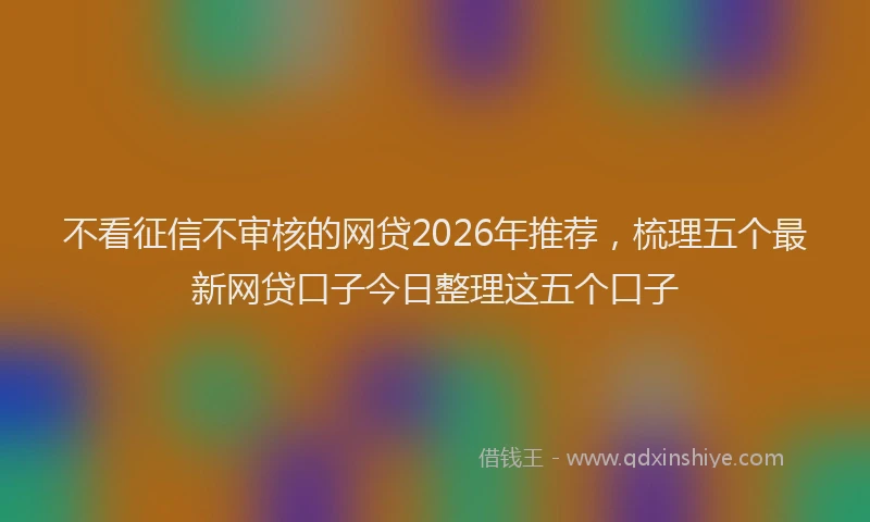 不看征信不审核的网贷2026年推荐,梳理五个最新网贷口子今日整理这五个口子