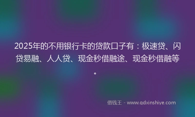 2025年的不用银行卡的贷款口子有:极速贷、闪贷易融、人人贷、现金秒借融途、现金秒借融等。