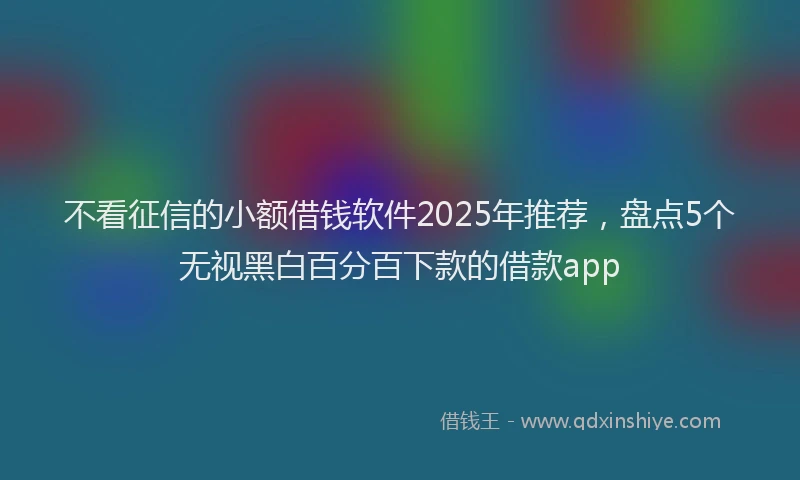不看征信的小额借钱软件2025年推荐，盘点5个无视黑白百分百下款的借款app