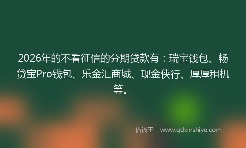 2026年的不看征信的分期贷款有：瑞宝钱包、畅贷宝Pro钱包、乐金汇商城、现金侠行、厚厚租机等。