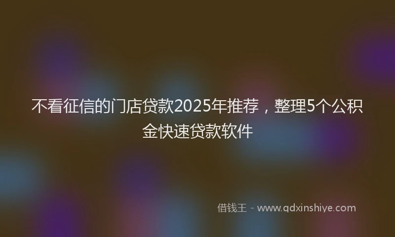 不看征信的门店贷款2025年推荐，整理5个公积金快速贷款软件