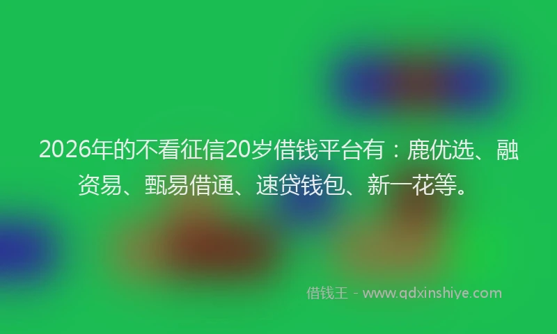 2026年的不看征信20岁借钱平台有：鹿优选、融资易、甄易借通、速贷钱包、新一花等。