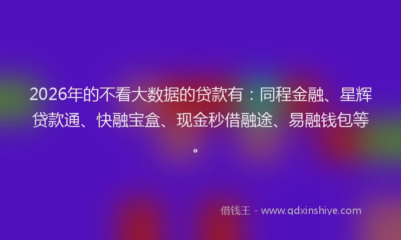 2026年的不看大数据的贷款有:同程金融、星辉贷款通、快融宝盒、现金秒借融途、易融钱包等。