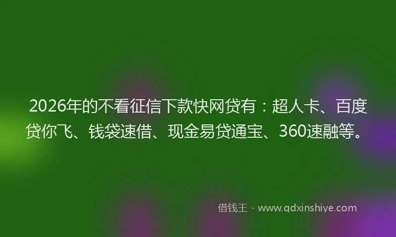2026年的不看征信下款快网贷有：超人卡、百度贷你飞、钱袋速借、现金易贷通宝、360速融等。