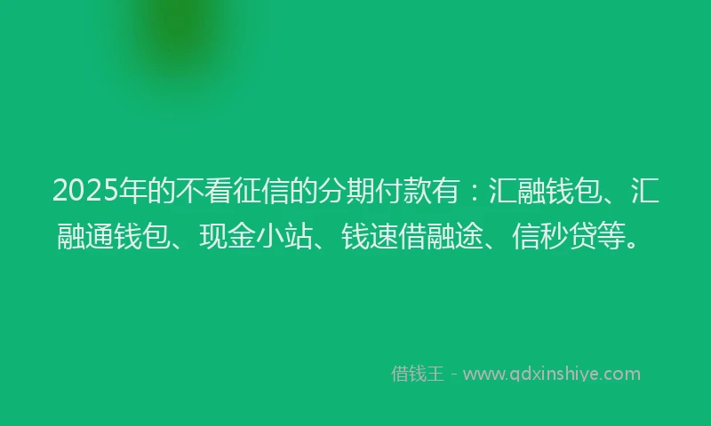 2025年的不看征信的分期付款有：汇融钱包、汇融通钱包、现金小站、钱速借融途、信秒贷等。