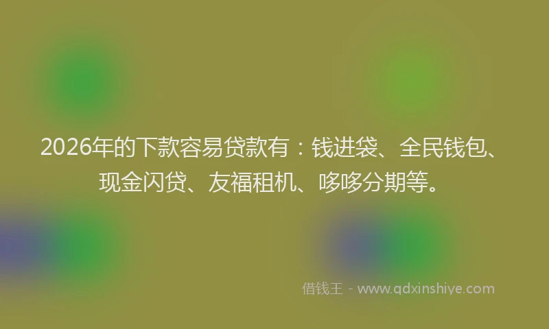 2026年的下款容易贷款有:钱进袋、全民钱包、现金闪贷、友福租机、哆哆分期等。