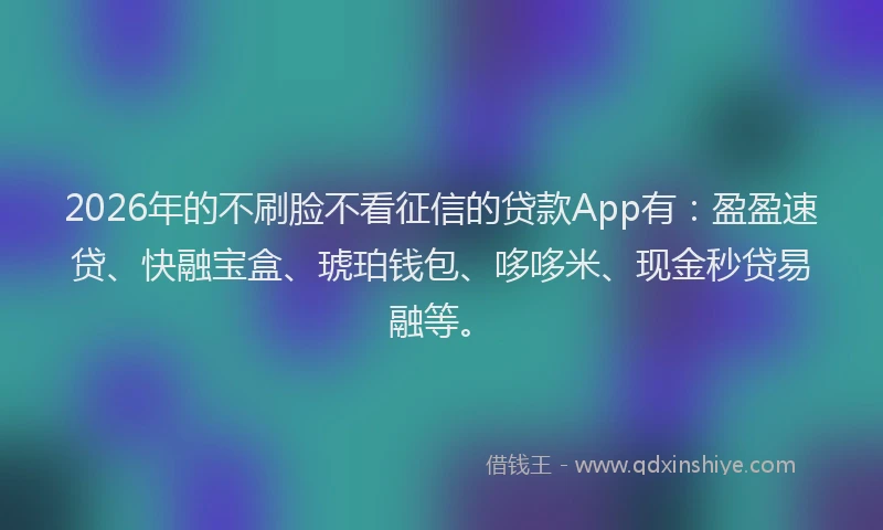 2026年的不刷脸不看征信的贷款App有：盈盈速贷、快融宝盒、琥珀钱包、哆哆米、现金秒贷易融等。