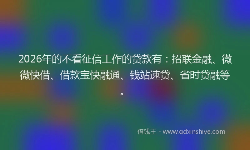 2026年的不看征信工作的贷款有：招联金融、微微快借、借款宝快融通、钱站速贷、省时贷融等。