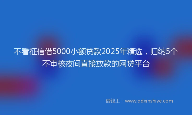 不看征信借5000小额贷款2025年精选,归纳5个不审核夜间直接放款的网贷平台